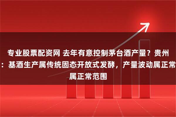 专业股票配资网 去年有意控制茅台酒产量？贵州茅台：基酒生产属传统固态开放式发酵，产量波动属正常范围