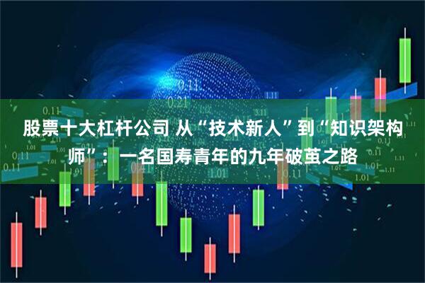 股票十大杠杆公司 从“技术新人”到“知识架构师”：一名国寿青年的九年破茧之路