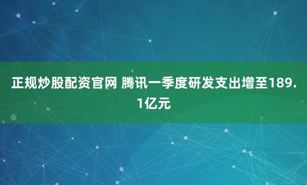 正规炒股配资官网 腾讯一季度研发支出增至189.1亿元