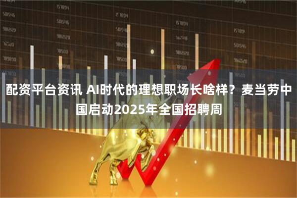 配资平台资讯 AI时代的理想职场长啥样？麦当劳中国启动2025年全国招聘周
