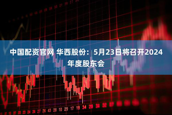 中国配资官网 华西股份：5月23日将召开2024年度股东会