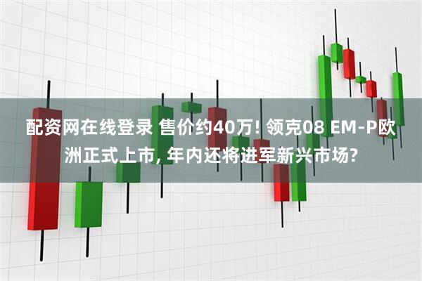 配资网在线登录 售价约40万! 领克08 EM-P欧洲正式上市, 年内还将进军新兴市场?