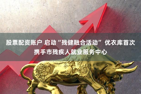 股票配资账户 启动“残健融合活动” 优衣库首次携手市残疾人就业服务中心