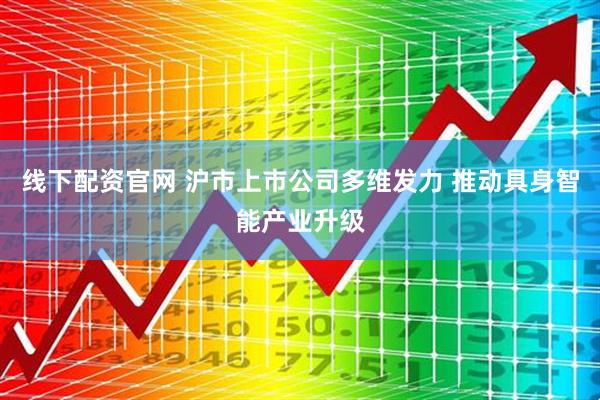 线下配资官网 沪市上市公司多维发力 推动具身智能产业升级