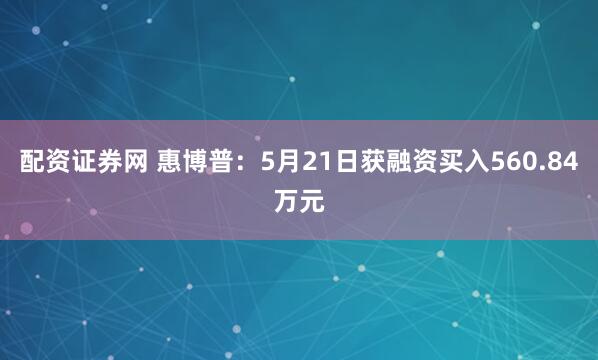 配资证券网 惠博普：5月21日获融资买入560.84万元