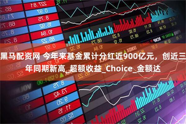 黑马配资网 今年来基金累计分红近900亿元，创近三年同期新高_超额收益_Choice_金额达