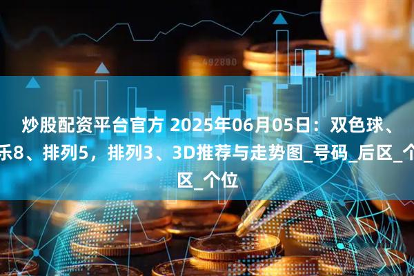 炒股配资平台官方 2025年06月05日：双色球、快乐8、排列5，排列3、3D推荐与走势图_号码_后区_个位