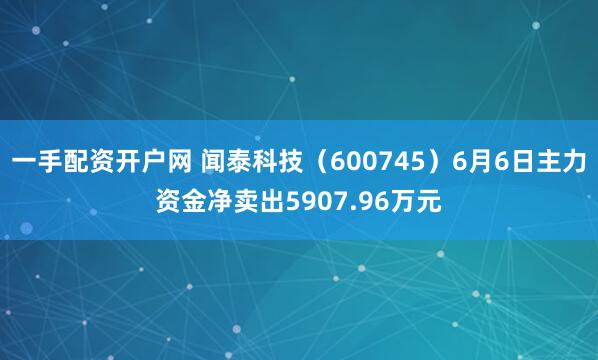 一手配资开户网 闻泰科技（600745）6月6日主力资金净卖出5907.96万元