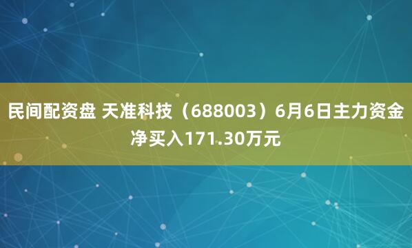 民间配资盘 天准科技（688003）6月6日主力资金净买入171.30万元