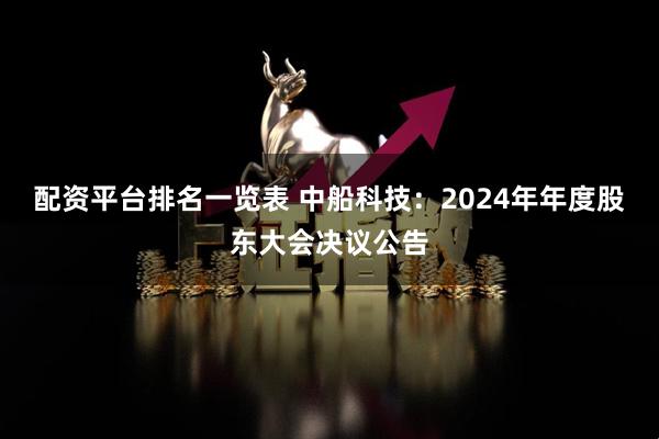 配资平台排名一览表 中船科技：2024年年度股东大会决议公告