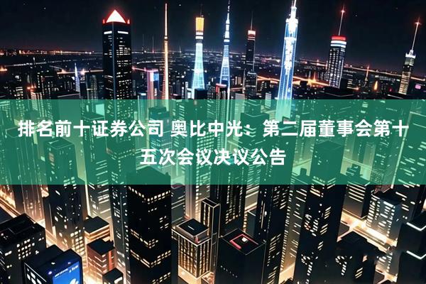 排名前十证券公司 奥比中光：第二届董事会第十五次会议决议公告