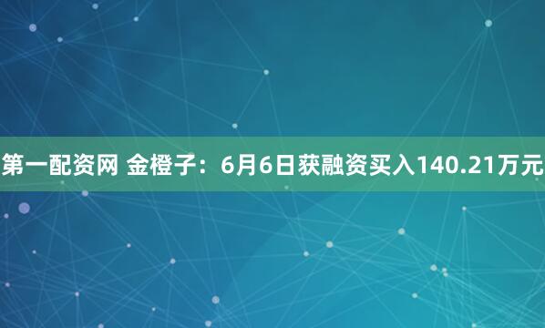 第一配资网 金橙子：6月6日获融资买入140.21万元