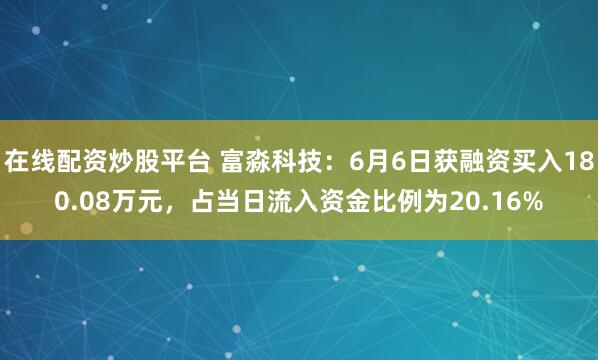 在线配资炒股平台 富淼科技：6月6日获融资买入180.08万元，占当日流入资金比例为20.16%