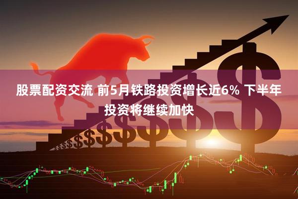 股票配资交流 前5月铁路投资增长近6% 下半年投资将继续加快