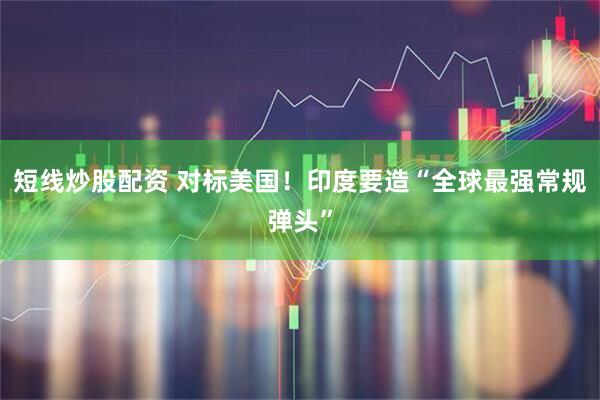 短线炒股配资 对标美国！印度要造“全球最强常规弹头”
