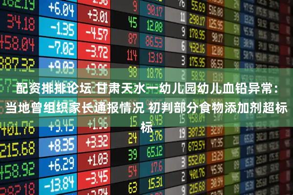 配资排排论坛 甘肃天水一幼儿园幼儿血铅异常：当地曾组织家长通报情况 初判部分食物添加剂超标