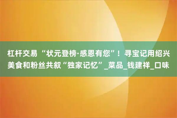 杠杆交易 “状元登榜·感恩有您”！寻宝记用绍兴美食和粉丝共叙“独家记忆”_菜品_钱建祥_口味