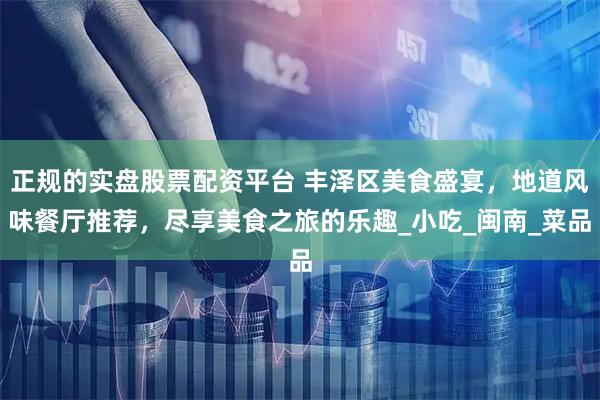 正规的实盘股票配资平台 丰泽区美食盛宴，地道风味餐厅推荐，尽享美食之旅的乐趣_小吃_闽南_菜品