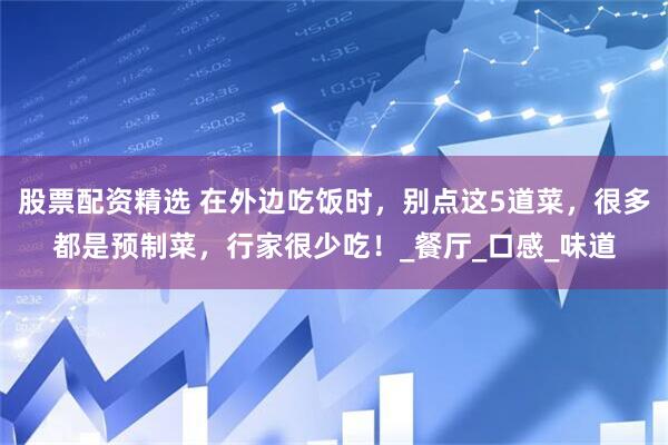 股票配资精选 在外边吃饭时，别点这5道菜，很多都是预制菜，行家很少吃！_餐厅_口感_味道