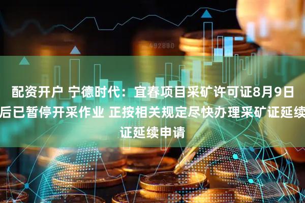 配资开户 宁德时代：宜春项目采矿许可证8月9日到期后已暂停开采作业 正按相关规定尽快办理采矿证延续申请
