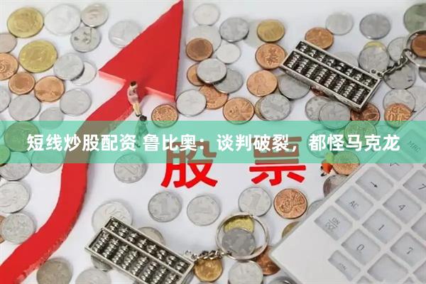 短线炒股配资 鲁比奥：谈判破裂，都怪马克龙