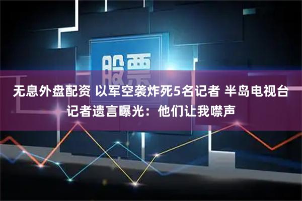 无息外盘配资 以军空袭炸死5名记者 半岛电视台记者遗言曝光：他们让我噤声