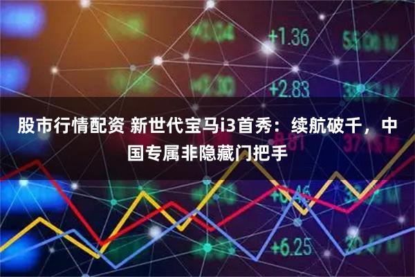股市行情配资 新世代宝马i3首秀：续航破千，中国专属非隐藏门把手