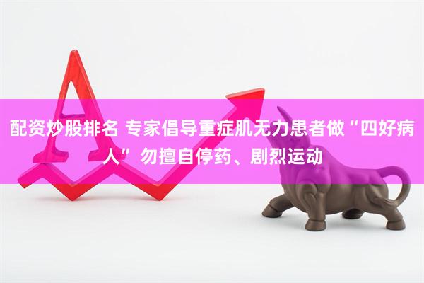 配资炒股排名 专家倡导重症肌无力患者做“四好病人” 勿擅自停药、剧烈运动