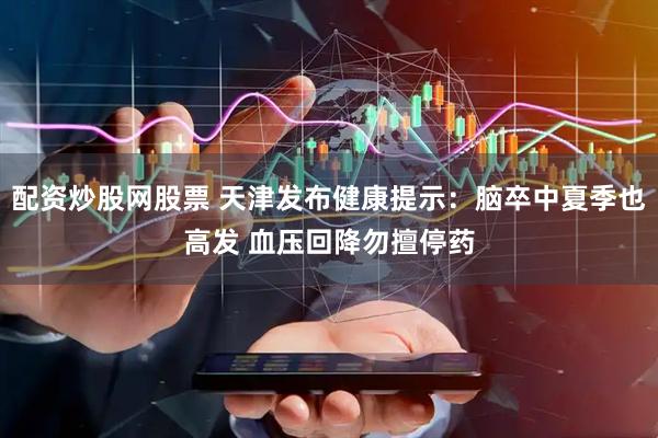配资炒股网股票 天津发布健康提示：脑卒中夏季也高发 血压回降勿擅停药