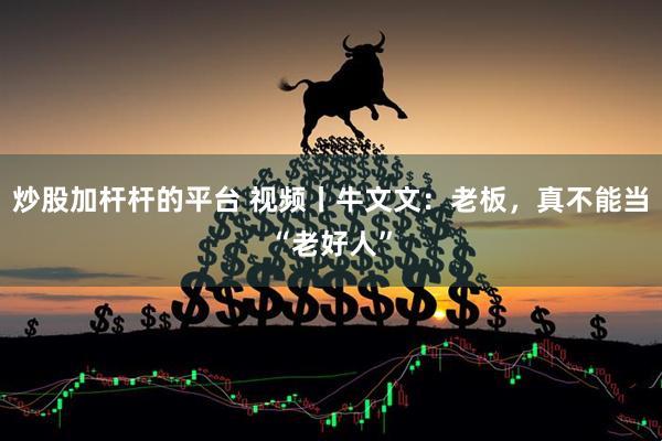 炒股加杆杆的平台 视频丨牛文文：老板，真不能当“老好人”