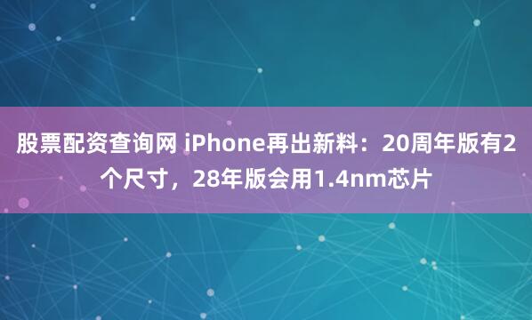 股票配资查询网 iPhone再出新料：20周年版有2个尺寸，28年版会用1.4nm芯片