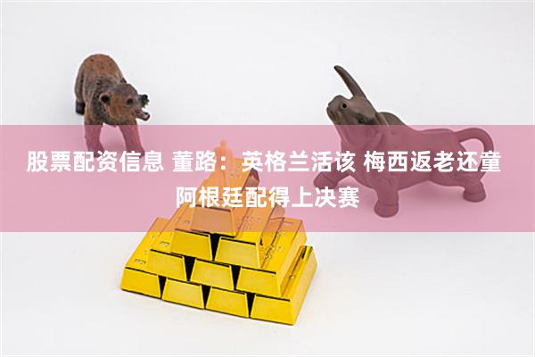 股票配资信息 董路：英格兰活该 梅西返老还童 阿根廷配得上决赛
