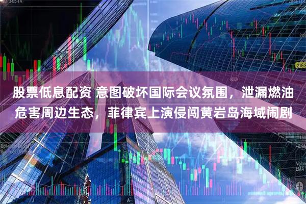 股票低息配资 意图破坏国际会议氛围，泄漏燃油危害周边生态，菲律宾上演侵闯黄岩岛海域闹剧