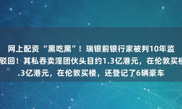 网上配资 “黑吃黑”！瑞银前银行家被判10年监禁，上诉被香港高院驳回！其私吞卖淫团伙头目约1.3亿港元，在伦敦买楼，还登记了6辆豪车