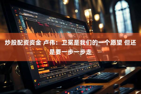 炒股配资资金 卢伟：卫冕是我们的一个愿望 但还是要一步一步走