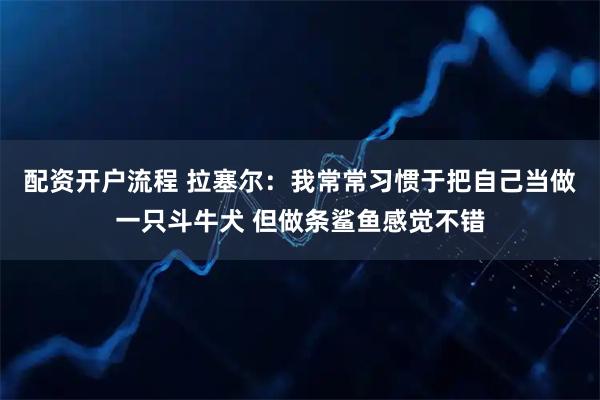 配资开户流程 拉塞尔：我常常习惯于把自己当做一只斗牛犬 但做条鲨鱼感觉不错