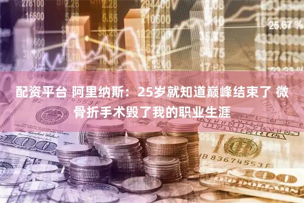 配资平台 阿里纳斯：25岁就知道巅峰结束了 微骨折手术毁了我的职业生涯